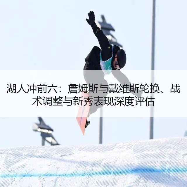 湖人冲前六：詹姆斯与戴维斯轮换、战术调整与新秀表现深度评估