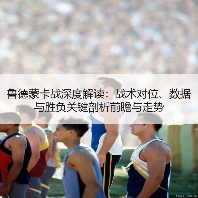 鲁德蒙卡战深度解读：战术对位、数据与胜负关键剖析前瞻与走势