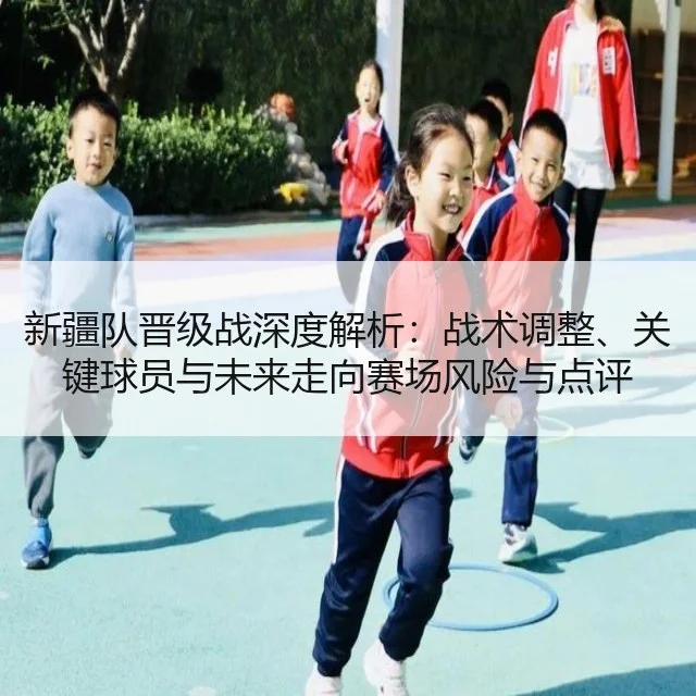 新疆队晋级战深度解析：战术调整、关键球员与未来走向赛场风险与点评